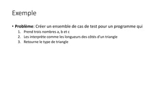 Exemple
• Problème: Créer un ensemble de cas de test pour un programme qui
1. Prend trois nombres a, b et c
2. Les interprète comme les longueurs des côtés d’un triangle
3. Retourne le type de triangle
 