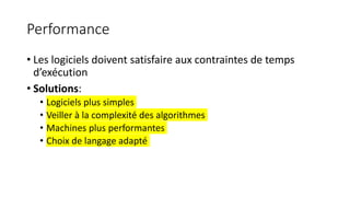 Performance
• Les logiciels doivent satisfaire aux contraintes de temps
d’exécution
• Solutions:
• Logiciels plus simples
• Veiller à la complexité des algorithmes
• Machines plus performantes
• Choix de langage adapté
 
