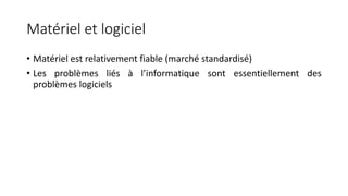 Matériel et logiciel
• Matériel est relativement fiable (marché standardisé)
• Les problèmes liés à l’informatique sont essentiellement des
problèmes logiciels
 
