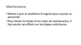 Maintenance
• Mettre à jour et améliorer le logiciel pour assurer sa
pérennité
• Pour limiter le temps et les coûts de maintenance, il
faut porter ses efforts sur les étapes antérieures
 