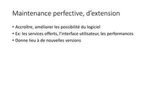 Maintenance perfective, d’extension
• Accroître, améliorer les possibilité du logiciel
• Ex: les services offerts, l’interface utilisateur, les performances
• Donne lieu à de nouvelles versions
 
