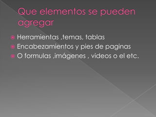  Herramientas ,temas, tablas
 Encabezamientos y pies de paginas
 O formulas ,imágenes , videos o el etc.
 