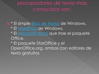    * El simple Bloc de Notas de Windows.
    * El WordPad de Windows.
    * El Microsoft Word que trae el paquete
    Office.
    * El paquete StarOffice y el
    OpenOffice.org, ambos con editores de
    texto gratuitos
 
