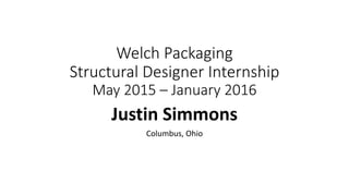 Welch	Packaging	
Structural	Designer	Internship
May	2015	– January	2016
Justin	Simmons
Columbus,	Ohio
 