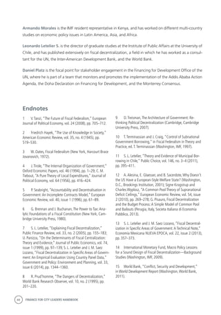 44 FINANCE FOR CITY LEADERS HANDBOOK
Armando Morales is the IMF resident representative in Kenya, and has worked on different multi-country
studies on economic policy issues in Latin America, Asia, and Africa.
Leonardo Letelier S. is the director of graduate studies at the Institute of Public Affairs at the University of
Chile, and has published extensively on fiscal decentralization, a field in which he has worked as a consul-
tant for the UN, the Inter-American Development Bank, and the World Bank.
Daniel Platz is the focal point for stakeholder engagement in the Financing for Development Office of the
UN, where he is part of a team that monitors and promotes the implementation of the Addis Ababa Action
Agenda, the Doha Declaration on Financing for Development, and the Monterrey Consensus.
Endnotes
1	 V.Tanzi, “The Future of Fiscal Federalism,” European
Journal of Political Economy, vol. 24 (2008), pp. 705–712.
2	 Friedrich Hayek, “The Use of Knowledge in Society,”
American Economic Review, vol. 35, no. 4 (1945), pp.
519–530.
3	 W. Oates, Fiscal Federalism (New York, Harcourt Brace
Jovanovich, 1972).
4	 J.Tirole, “The Internal Organization of Government,”
Oxford Economic Papers, vol. 46 (1994), pp. 1–29; C. M.
Tiebout, “A Pure Theory of Local Expenditures,” Journal of
Political Economy, vol. 64 (1956), pp. 416–424.
5	 P. Seabright, “Accountability and Decentralisation in
Government:An Incomplete Contracts Model,” European
Economic Review, vol. 40, issue 1 (1996), pp. 61–89.
6	 G. Brennan and J. Buchanan,The Power to Tax:Ana-
lytic Foundations of a Fiscal Constitution (New York, Cam-
bridge University Press, 1980).
7	 S. L. Letelier, “Explaining Fiscal Decentralization,”
Public Finance Review, vol. 33, no. 2 (2005), pp. 155–183;
U. Panizza, “On the Determinants of Fiscal Centralization:
Theory and Evidence,” Journal of Public Economics, vol. 74,
issue 1 (1999), pp. 97–139; S. L. Letelier and J. M. Saez
Lozano, “Fiscal Decentralization in Specific Areas of Govern-
ment:An Empirical Evaluation Using Country Panel Data,”
Government and Policy: Environment and Planning, vol. 33,
issue 6 (2014), pp. 1344–1360.
8	 R. Prud’homme, “The Dangers of Decentralization,”
World Bank Research Observer, vol. 10, no. 2 (1995), pp.
201–220.
9	 D.Treisman,The Architecture of Government: Re-
thinking Political Decentralization (Cambridge, Cambridge
University Press, 2007).
10	 T.Terminassian and J. Craig, “Control of Subnational
Government Borrowing,” in Fiscal Federalism in Theory and
Practice, ed.T.Terminassian (Washington, IMF, 1997).
11	 S. L. Letelier, “Theory and Evidence of Municipal Bor-
rowing in Chile,” Public Choice, vol. 146, no. 3–4 (2011),
pp. 395–411.
12	 A.Alesina, E. Glaesser, and B. Sacerdote,Why Doesn’t
the US Have a European-Style Welfare State? (Washington,
D.C., Brookings Institution, 2001); Signe Krogstrup and
Charles Wyplosz, “A Common Pool Theory of Supranational
Deficit Ceilings,” European Economic Review, vol. 54, issue
2 (2010), pp. 269–278; G. Pisauro, Fiscal Decentralization
and the Budget Process:A Simple Model of Common Pool
and Bailouts (Perugia, Italy, Societa Italiana di Economia
Pubblica, 2013).
13	 S. L. Letelier and J. M. Saez Lozano, “Fiscal Decentral-
ization in Specific Areas of Government:A Technical Note,”
Economía Mexicana NUEVA EPOCA, vol. 22, issue 2 (2013),
pp. 357–373.
14	 International Monetary Fund, Macro Policy Lessons
for a Sound Design of Fiscal Decentralization—Background
Studies (Washington, IMF, 2009).
15	 World Bank, “Conflict, Security and Development,”
in World Development Report (Washington,World Bank,
2011).
 