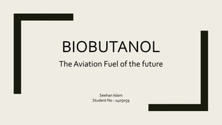 BIOBUTANOL
The Aviation Fuel of the future
Seehan Islam
Student No : 1405059
 