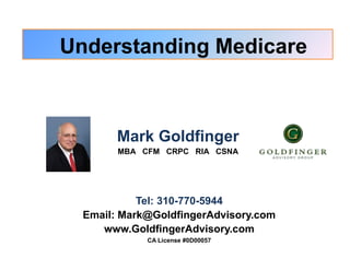 Mark Goldfinger
MBA CFM CRPC RIA CSNA
Understanding Medicare
Tel: 310-770-5944
Email: Mark@GoldfingerAdvisory.com
www.GoldfingerAdvisory.com
CA License #0D00057
 