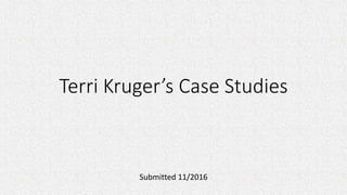 Terri Kruger’s Case Studies
Submitted 11/2016
 