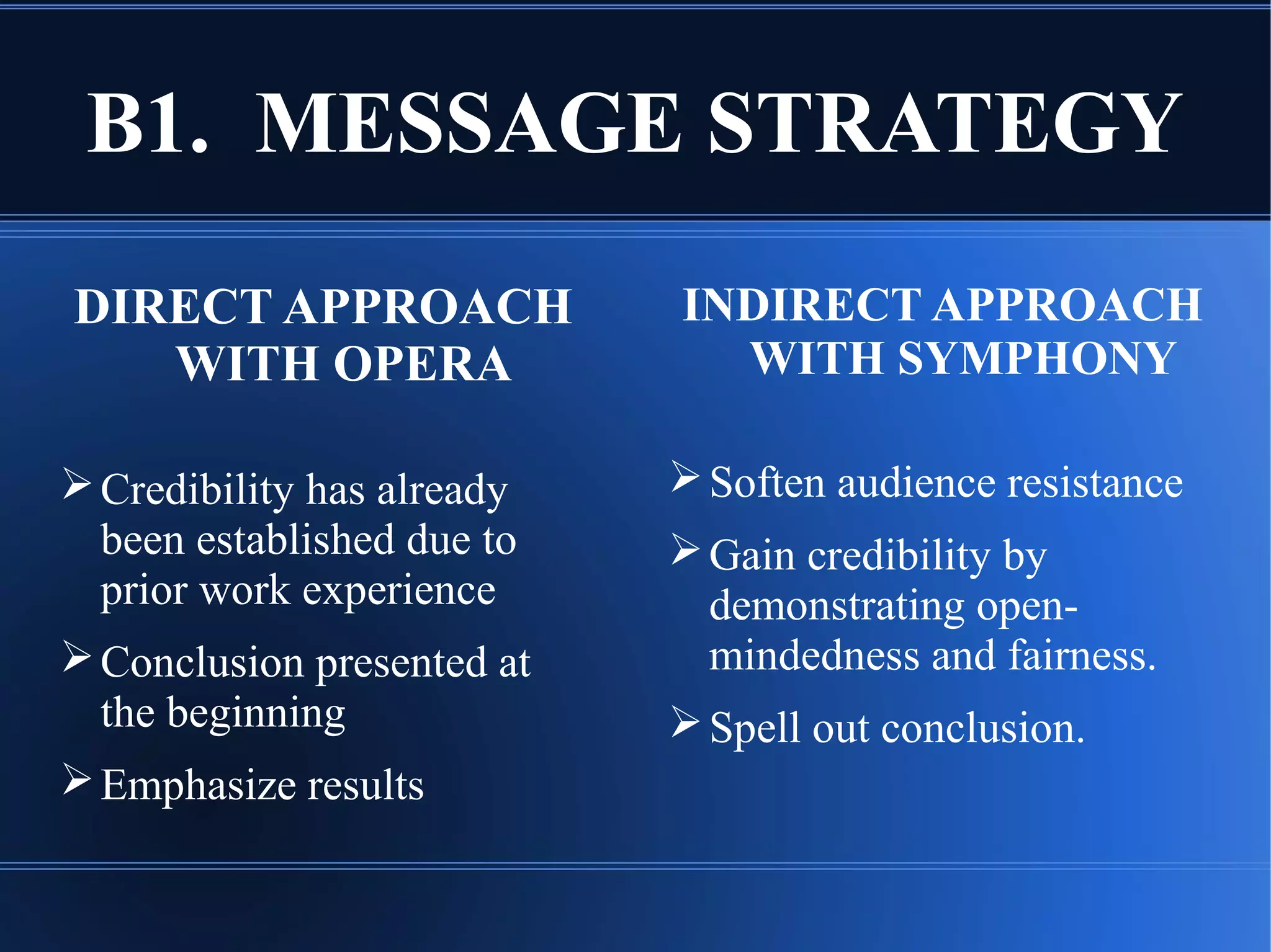 B1. MESSAGE STRATEGY
DIRECT APPROACH
WITH OPERA
Credibility has already
been established due to
prior work experience
Conclusion presented at
the beginning
Emphasize results
INDIRECT APPROACH
WITH SYMPHONY
Soften audience resistance
Gain credibility by
demonstrating open-
mindedness and fairness.
Spell out conclusion.
 