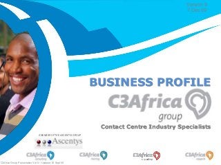 The Way to Market
Friday, January 30, 2015
Contact Centre Industry Specialists
C3Africa Group Presentation Ver 8 – Updated 30 Sept 09
BUSINESS PROFILE
Version 9
7 Dec 09
A MEMBER OF THE ASCENTYS GROUP
 