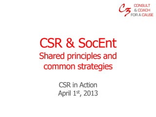 CSR & SocEnt
Shared principles and
 common strategies

     CSR in Action
     April 1st, 2013
 