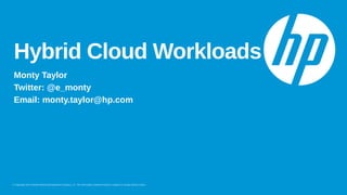 © Copyright 2014 Hewlett-Packard Development Company, L.P. The information contained herein is subject to change without notice.
Hybrid Cloud Workloads
Monty Taylor
Twitter: @e_monty
Email: monty.taylor@hp.com
 