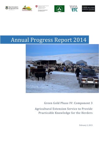  
 
 
 
 
 
 
 
 
 
 
   
Green	Gold	Phase	IV:	Component	3
Agricultural	Extension	Service	to	Provide	
Practicable	Knowledge	for	the	Herders
	
	
February	2,	2015	
Annual	Progress	Report	2014
 