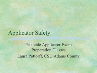 Applicator Safety
       Pesticide Applicator Exam
          Preparation Classes
   Laura Pottorff, CSU Adams County