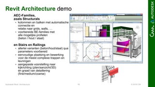 © 2016 C3A15Autodesk Revit Architecture
Revit Architecture demo
AEC-Families,
zoals Structurals
 kolommen en balken met automatische
connectie en
relatie naar grids, walls, …
 voorbereide BE-families met
alle mogelijke profielen
(beton / hout / staal)
en Stairs en Railings
 allerlei varianten (beton/hout/staal) qua
parameters voorbereid
 eenvoudige plaatsing en bewerking
voor de meest complexe trappen en
leuningen
 aangepaste voorstelling naar
kijkrichting (plan/aanzicht/3D)
én graad van detaillering
(fine/medium/coarse)
 