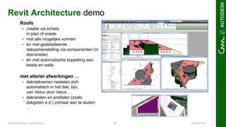 © 2016 C3A16Autodesk Revit Architecture
Revit Architecture demo
Roofs
 creatie via schets
in plan of snede
 met alle mogelijke vormen
 én met gedetailleerde
daksamenstelling via componenten (in
doorsnede)
 én met automatische koppeling aan
levels en walls
met allerlei afwerkingen …
 dakvlakramen nestelen zich
automatisch in het dak, bijv.
van Velux door Velux …
 dakranden en profielen (zoals
dakgoten e.d.) zomaar aan te sluiten
…
 