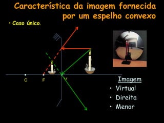 Imagem
• Virtual
• Direita
• Menor
C F V
Característica da imagem fornecida
por um espelho convexo
• Caso único.
 