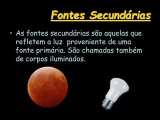 Fontes Secundárias
• As fontes secundárias são aquelas que
refletem a luz proveniente de uma
fonte primária. São chamadas também
de corpos iluminados.
 