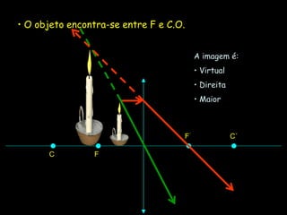 F
C
F´ C´
• O objeto encontra-se entre F e C.O.
A imagem é:
• Virtual
• Direita
• Maior
 