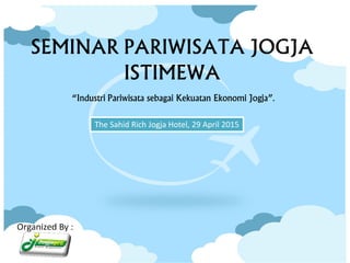 Organized By :
SEMINAR PARIWISATA JOGJA
ISTIMEWA
“Industri Pariwisata sebagai Kekuatan Ekonomi Jogja”.
The Sahid Rich Jogja Hotel, 29 April 2015
 