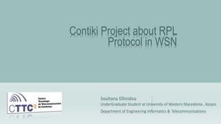 Contiki Project about RPL
Protocol in WSN
Soultana Ellinidou
UnderGraduate Student at University of Western Macedonia , Kozani
Department of Engineering Informatics & Telecommunications
 