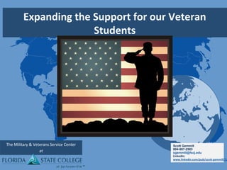 Expanding the Support for our Veteran
Students
The Military & Veterans Service Center
at
Scott Gemmill
904-997-2503
sgemmill@fscj.edu
LinkedIn:
www.linkedin.com/pub/scott-gemmill/1a
 