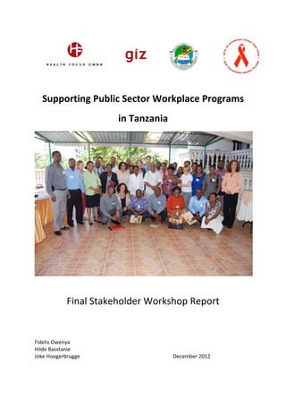  
 
Supporting Public Sector Workplace Programs  
in Tanzania 
 
 
Final Stakeholder Workshop Report 
 
 
Fidelis Owenya 
Hilde Basstanie 
Joke Hoogerbrugge            December 2012 
 
 