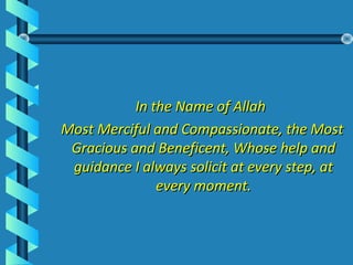 In the Name of AllahIn the Name of Allah
Most Merciful and Compassionate, the MostMost Merciful and Compassionate, the Most
Gracious and Beneficent, Whose help andGracious and Beneficent, Whose help and
guidance I always solicit at every step, atguidance I always solicit at every step, at
every moment.every moment.
 