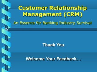 Customer RelationshipCustomer Relationship
Management (CRM)Management (CRM)
An Essence for Banking Industry SurvivalAn Essence for Banking Industry Survival
Thank YouThank You
Welcome Your Feedback…Welcome Your Feedback…
 