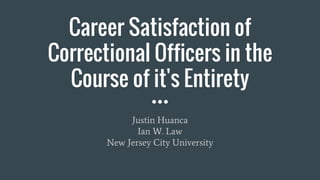 Career Satisfaction of
Correctional Officers in the
Course of it's Entirety
Justin Huanca
Ian W. Law
New Jersey City University
 