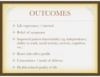 OUTCOMES
Life expectancy / survival
Relief of symptoms
Improved patient functionality (eg. independence,
ability to work, social activity, exercise, cognition,
etc.)
Better side-effect proﬁle
Convenience / mode of delivery
Health-related quality of life
 