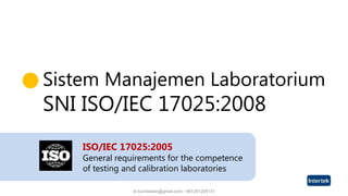 dr.kurniawan@gmail.com - 081281205131
ISO/IEC 17025:2005
General requirements for the competence
of testing and calibration laboratories
Sistem Manajemen Laboratorium
SNI ISO/IEC 17025:2008
 
