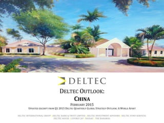 DELTEC OUTLOOK:
CHINA
FEBRUARY 2015
UPDATED EXCERPT FROM Q1 2015 DELTEC QUARTERLY GLOBAL STRATEGY OUTLOOK: A WORLD APART
DELTEC INTERNATIONAL GROUP | DELTEC BANK & TRUST LIMITED | DELTEC INVESTMENT ADVISORS | DELTEC FUND SERVICES
DELTEC HOUSE | LYFORD CAY | NASSAU | THE BAHAMAS
 