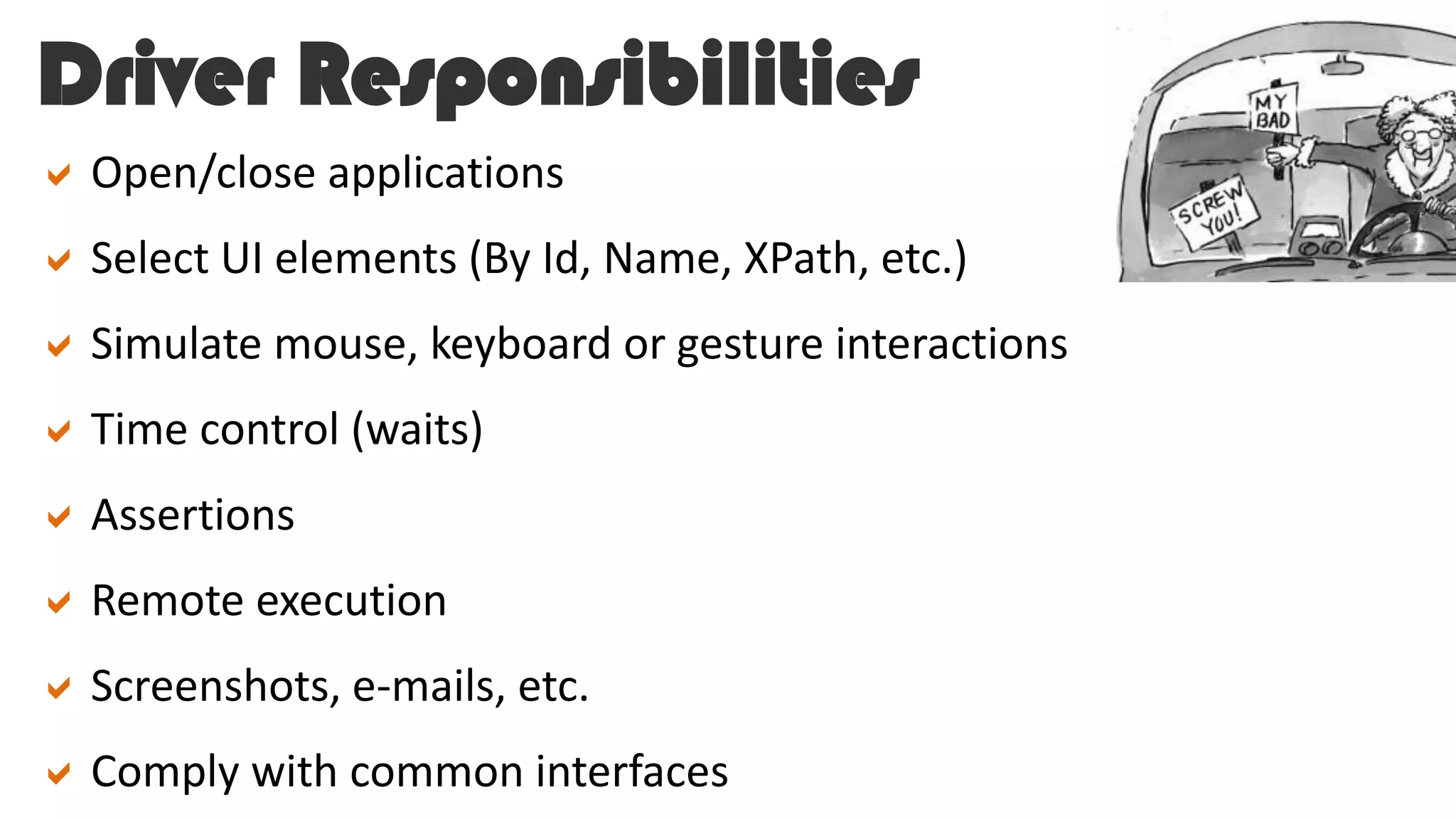 Driver Responsibilities
Open/close applications
Select UI elements (By Id, Name, XPath, etc.)
Simulate mouse, keyboard or gesture interactions
Time control (waits)
Assertions
Remote execution
Screenshots, e-mails, etc.
Comply with common interfaces
 
