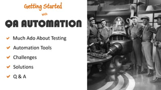 QA AUTOMATION
Getting Started
 Much Ado About Testing
 Automation Tools
 Challenges
 Solutions
 Q & A
 