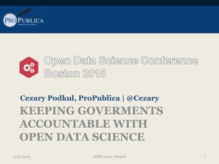 KEEPING GOVERMENTS
ACCOUNTABLE WITH
OPEN DATA SCIENCE
Cezary Podkul, ProPublica | @Cezary
5/31/2015 ODSC 2015 | Boston 1
 