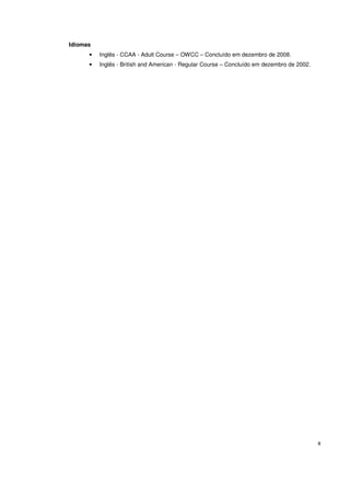 4 
Idiomas 
• Inglês - CCAA - Adult Course – OWCC – Concluído em dezembro de 2008. 
• Inglês - British and American - Regular Course – Concluído em dezembro de 2002. 
