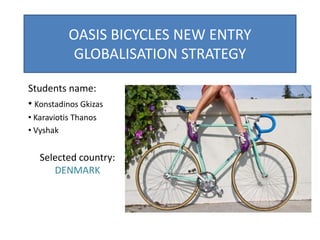OASIS BICYCLES NEW ENTRY
GLOBALISATION STRATEGY
Students name:
• Konstadinos Gkizas
• Karaviotis Thanos
• Vyshak
Selected country:
DENMARK
 