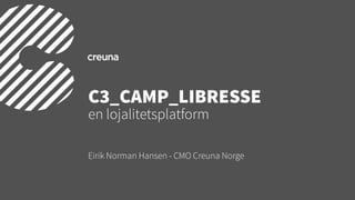 Eirik Norman Hansen - CMO Creuna Norge
C3_CAMP_LIBRESSE
en lojalitetsplatform
 