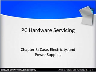 PC Hardware Servicing
Chapter 3: Case, Electricity, and
Power Supplies
 