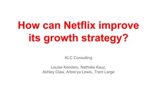 How can Netflix improve
its growth strategy?
KLC Consulting
Louise Kendaru, Nathalie Kauz,
Ashley Claw, Arbre’ya Lewis, Trent Large
 