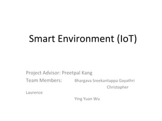 Smart Environment (IoT)
Project Advisor: Preetpal Kang
Team Members: Bhargava Sreekantappa Gayathri
Christopher
Laurence
Ying Yuan Wu
 