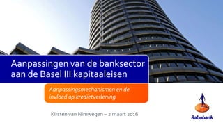 Aanpassingsmechanismen en de
invloed op kredietverlening
Kirsten van Nimwegen – 2 maart 2016
Aanpassingen van de banksector
aan de Basel III kapitaaleisen
 