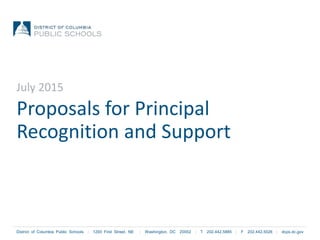 District of Columbia Public Schools | 1200 First Street, NE | Washington, DC 20002 | T 202.442.5885 | F 202.442.5026 | dcps.dc.gov
Proposals for Principal
Recognition and Support
July 2015
 