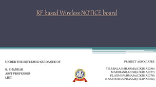 RF based Wireless NOTICE board
UNDER THE ESTEEMED GUIDANCE OF
K. SHANKAR
ASST PROFESSOR
LIET
PROJECT ASSOCIATES
T.S.P.BALAJI SHARMA(12KD1A0286)
M.MOHANRAJESH(12KD1A0257)
P.LAXMI PADMAJA(12KD1A0270)
B.SAI DURGA PRASAD(13KD5A0204)
 