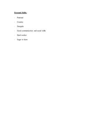 Personal Skills:
 Punctual
 Creative
 Energetic
 Good communication and social skills
 Hard worker
 Eager to learn
 