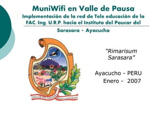 MuniWifi en Valle de Pausa
Implementación de la red de Tele educación de la
FAC. Ing. U.R.P. hacia el Instituto del Paucar del
Sarasara - Ayacucho
“Rimarisum
Sarasara”
Ayacucho - PERU
Enero - 2007
 
