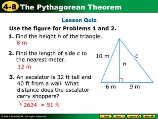 Lesson Quiz 1.  Find the height  h  of the triangle. 2.  Find the length of side  c  to  the nearest meter. 3.  An escalator is 32 ft tall and 40 ft from a wall. What distance does the escalator carry shoppers? 8 m 12 m h c 10 m 6 m 9 m Use the figure for Problems 1 and 2. 2624  ≈ 51 ft 
