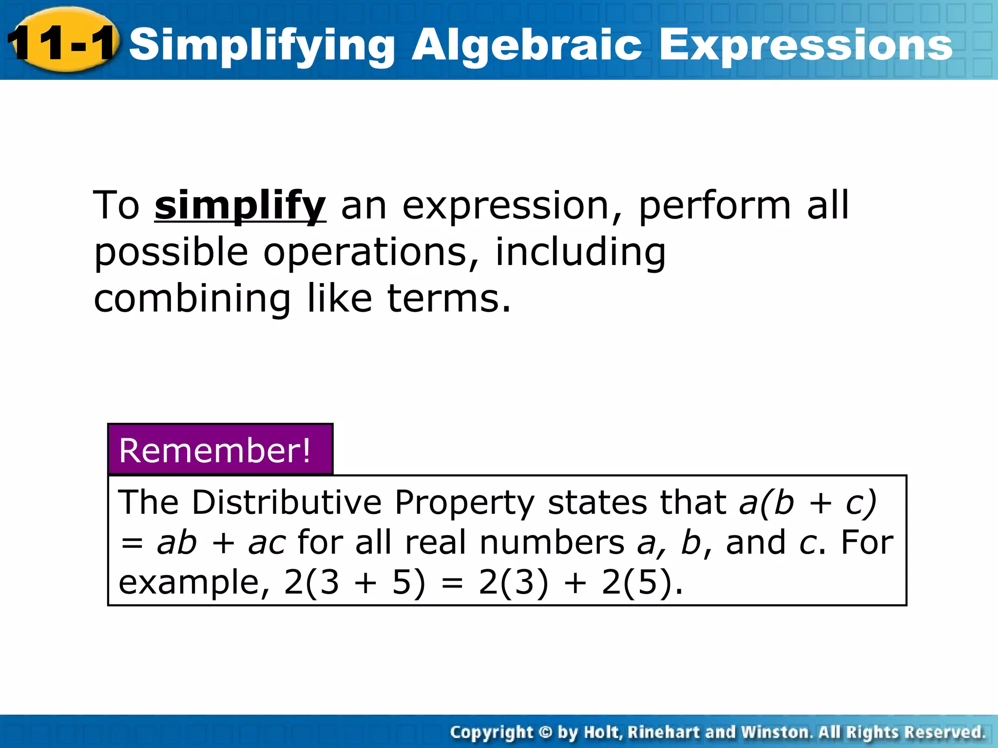 To simplify an expression, perform all
possible operations, including
combining like terms.
11-1 Simplifying Algebraic Expressions
The Distributive Property states that a(b + c)
= ab + ac for all real numbers a, b, and c. For
example, 2(3 + 5) = 2(3) + 2(5).
Remember!
 