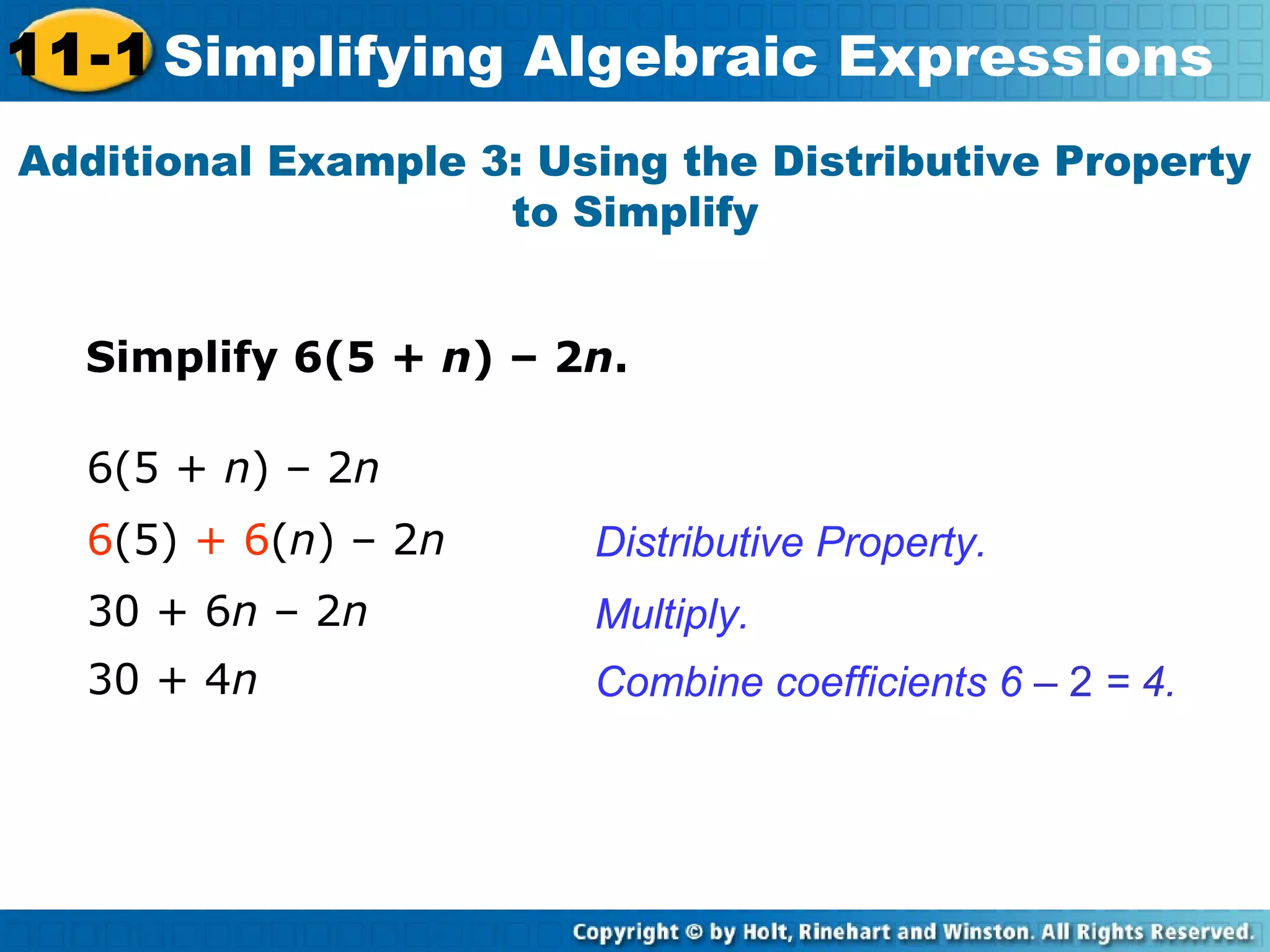 Simplify 6(5 + n) – 2n.
Additional Example 3: Using the Distributive Property
to Simplify
Distributive Property.
Multiply.
6(5 + n) – 2n
30 + 6n – 2n
6(5) + 6(n) – 2n
30 + 4n Combine coefficients 6 – 2 = 4.
11-1 Simplifying Algebraic Expressions
 